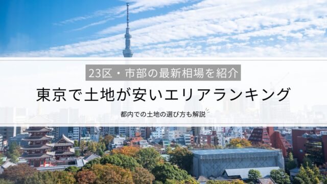 【東京で土地が安いエリアランキング】23区・市部の最新相場、都内での土地の選び方を解説