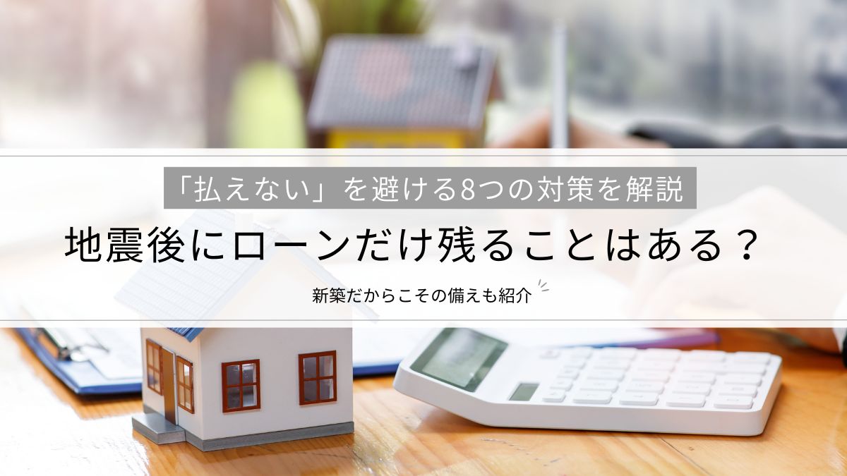 地震後にローンだけ残ることはある?「払えない」を避ける8つの対策を解説│新築だからこその備えも紹介