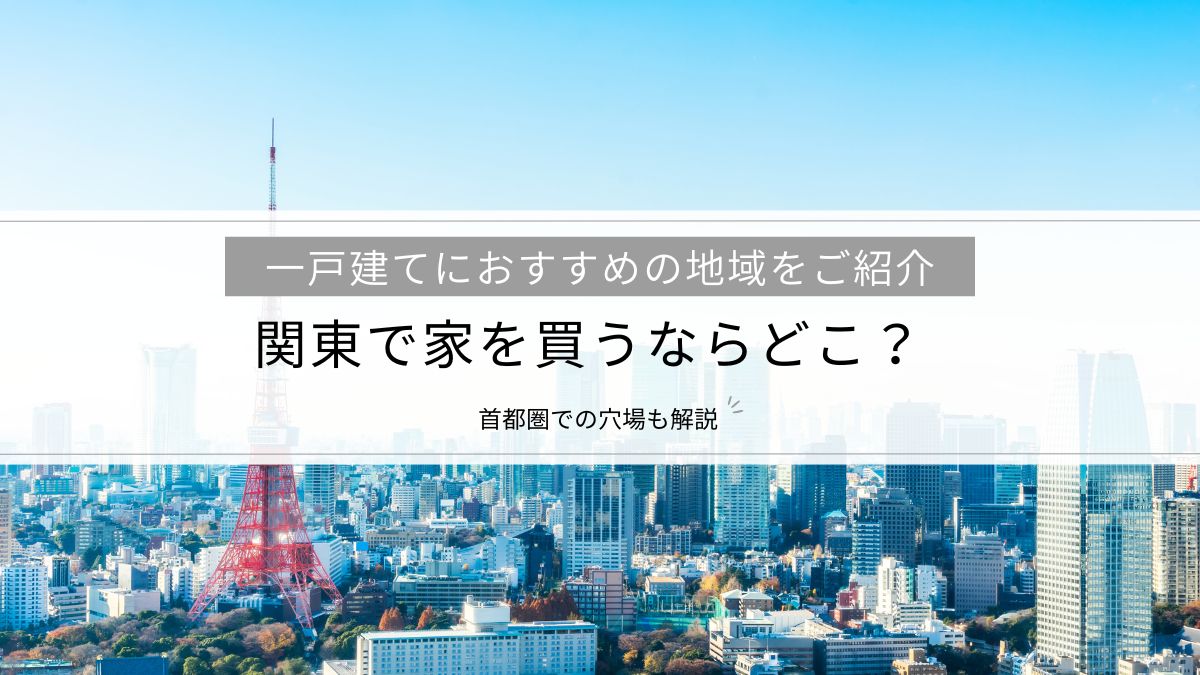 関東で家を買うならどこ？一戸建てにおすすめの地域をご紹介│首都圏での穴場も解説