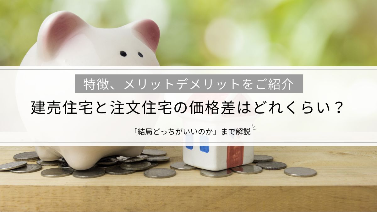 建売住宅と注文住宅の価格差はどれくらい?特徴、メリットデメリット、「結局どっちがいいのか」まで解説