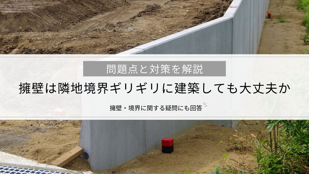 【擁壁は隣地境界ギリギリに建築しても大丈夫か】問題点と対策、気になる疑問点も一挙解説
