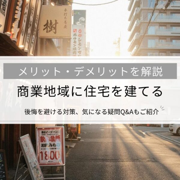 商業地域に住宅を建てるメリット・デメリットを解説│後悔を避ける対策、気になる疑問Q&Aもご紹介