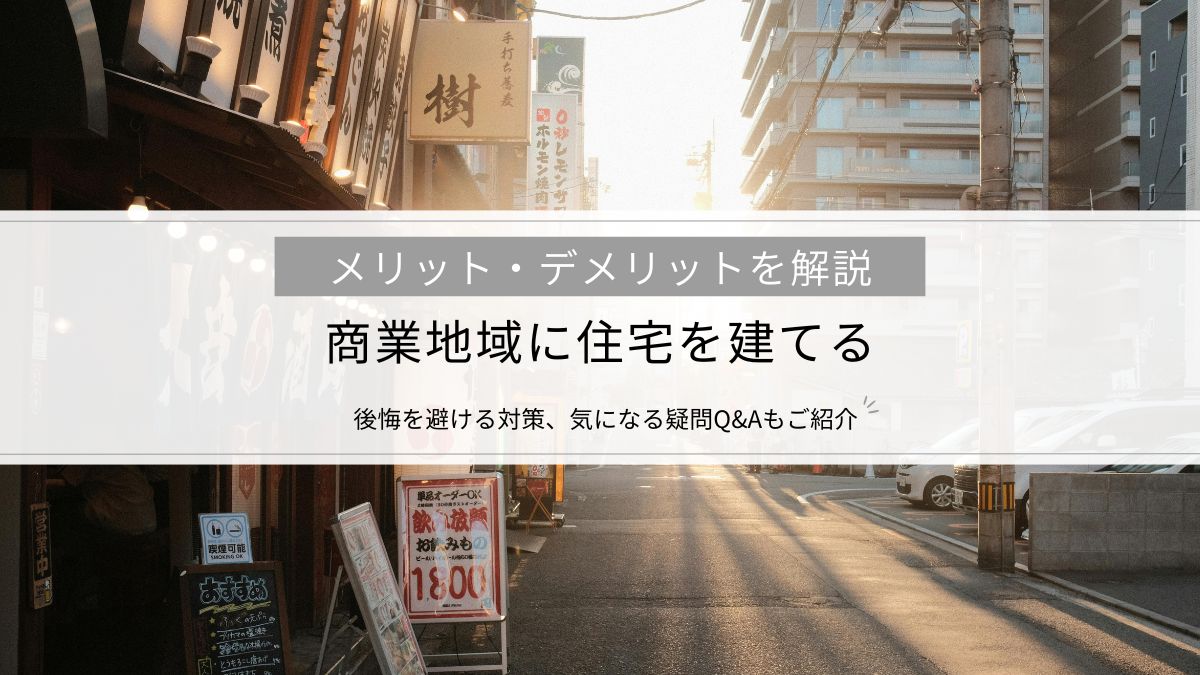 商業地域に住宅を建てるメリット・デメリットを解説│後悔を避ける対策、気になる疑問Q&Aもご紹介