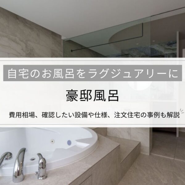 【豪邸風呂】自宅のお風呂をラグジュアリーに│費用相場、確認したい設備や仕様、注文住宅の事例も解説