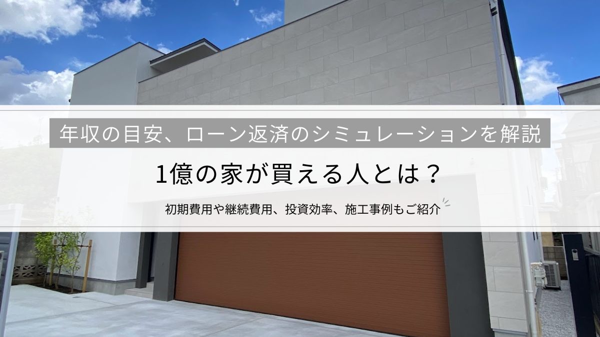 1億の家が買える人とは?年収の目安、ローン返済のシミュレーションを解説│初期費用や継続費用、投資効率、施工事例もご紹介