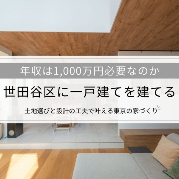 世田谷区に一戸建てを建てるなら、年収は1,000万円必要？土地選びと設計の工夫で叶える東京の家づくり