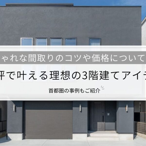 40坪で叶える理想の3階建てアイデア│おしゃれな間取りのコツや価格など、首都圏の事例とともに解説
