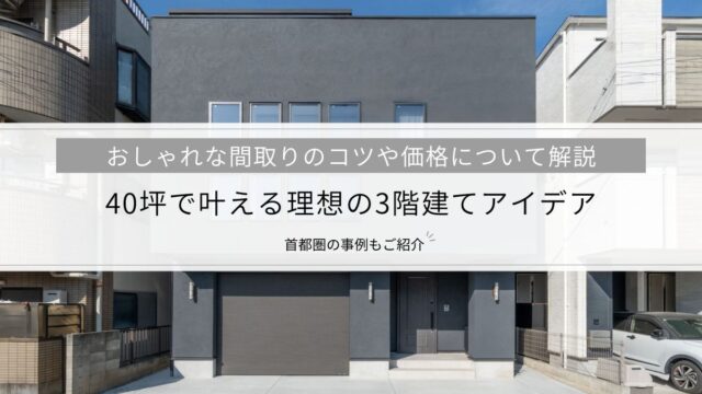40坪で叶える理想の3階建てアイデア│おしゃれな間取りのコツや価格など、首都圏の事例とともに解説
