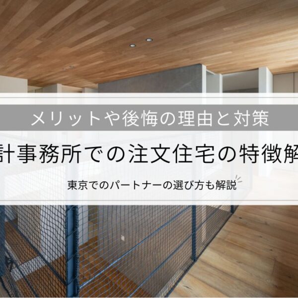 設計事務所での注文住宅の特徴解説│メリットや後悔の理由と対策、東京でのパートナーの選び方も解説
